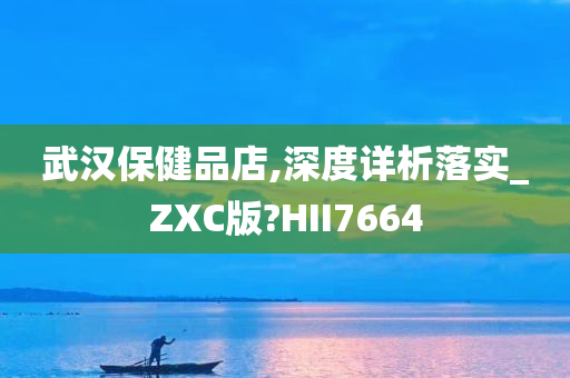 武汉保健品店,深度详析落实_ZXC版?HII7664