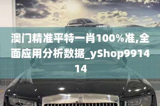 澳门精准平特一肖100%准,全面应用分析数据_yShop991414