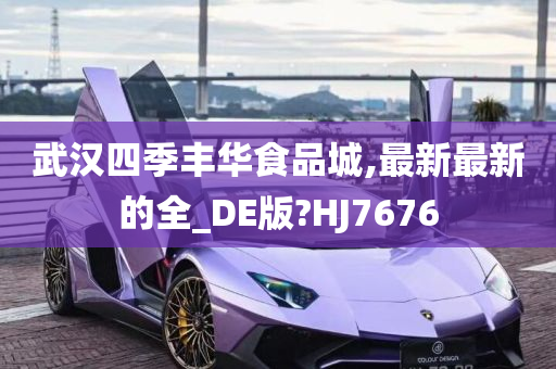 武汉四季丰华食品城,最新最新的全_DE版?HJ7676