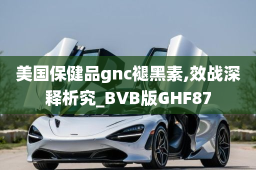 美国保健品gnc褪黑素,效战深释析究_BVB版GHF87