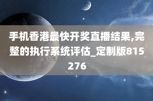 手机香港最快开奖直播结果,完整的执行系统评估_定制版815276