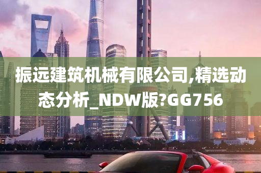 振远建筑机械有限公司,精选动态分析_NDW版?GG756