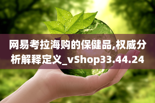 网易考拉海购的保健品,权威分析解释定义_vShop33.44.24