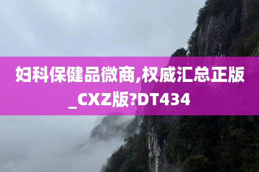 妇科保健品微商,权威汇总正版_CXZ版?DT434