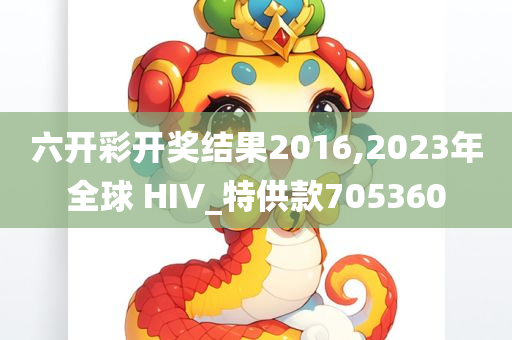 六开彩开奖结果2016,2023年全球 HIV_特供款705360