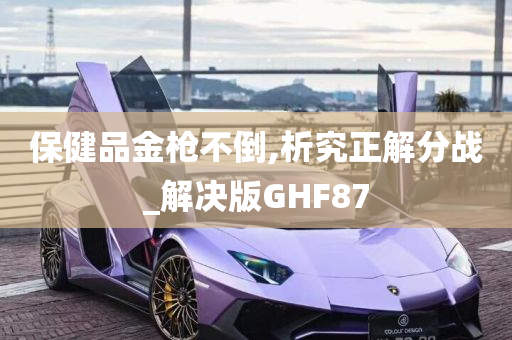 保健品金枪不倒,析究正解分战_解决版GHF87