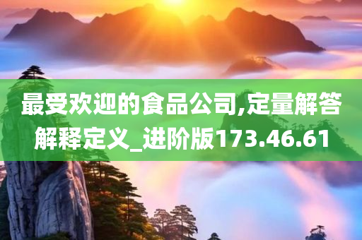 最受欢迎的食品公司,定量解答解释定义_进阶版173.46.61