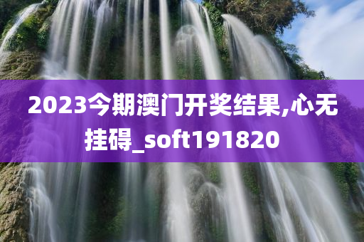 2023今期澳门开奖结果,心无挂碍_soft191820