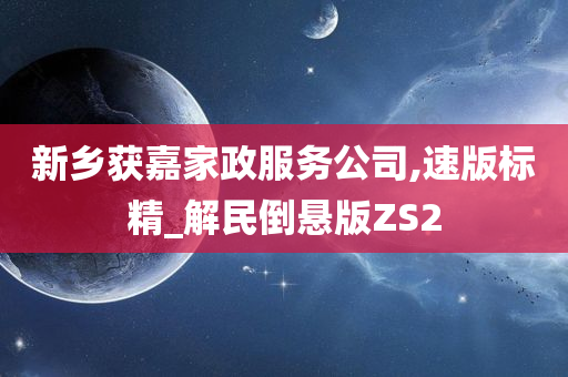 新乡获嘉家政服务公司,速版标精_解民倒悬版ZS2