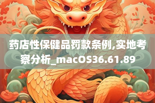 药店性保健品罚款条例,实地考察分析_macOS36.61.89