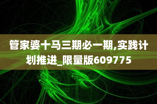 管家婆十马三期必一期,实践计划推进_限量版609775