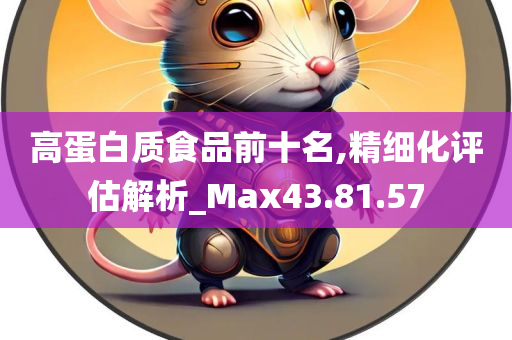 高蛋白质食品前十名,精细化评估解析_Max43.81.57