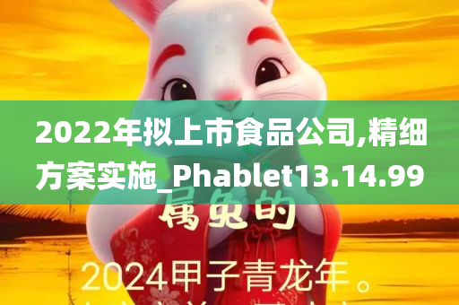 2022年拟上市食品公司,精细方案实施_Phablet13.14.99