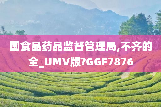 国食品药品监督管理局,不齐的全_UMV版?GGF7876