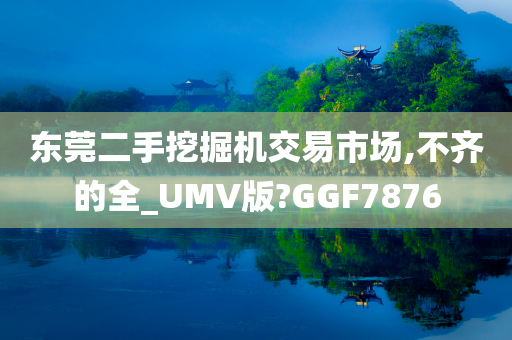 东莞二手挖掘机交易市场,不齐的全_UMV版?GGF7876