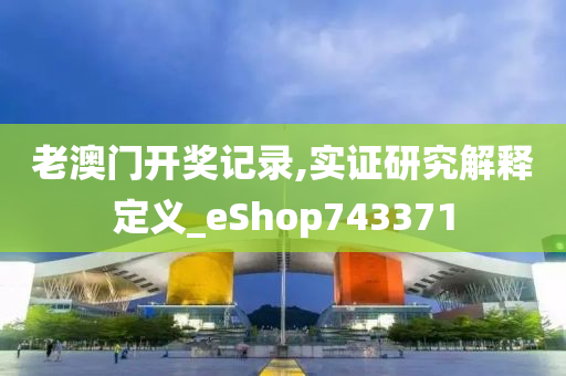 老澳门开奖记录,实证研究解释定义_eShop743371