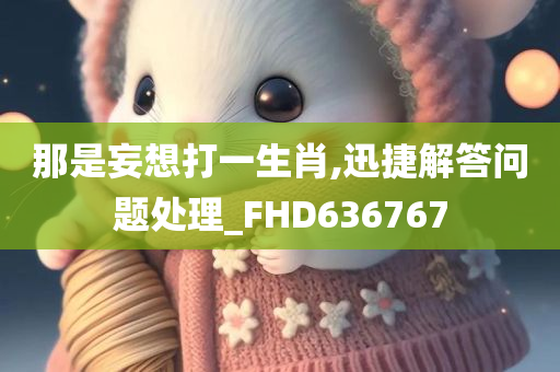 那是妄想打一生肖,迅捷解答问题处理_FHD636767