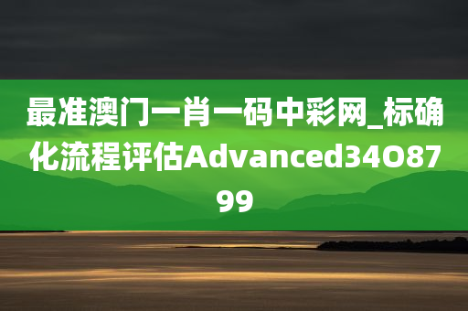 最准澳门一肖一码中彩网_标确化流程评估Advanced34O8799