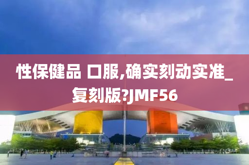 性保健品 口服,确实刻动实准_复刻版?JMF56