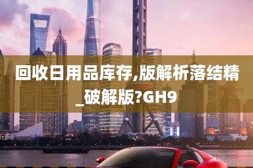 回收日用品库存,版解析落结精_破解版?GH9