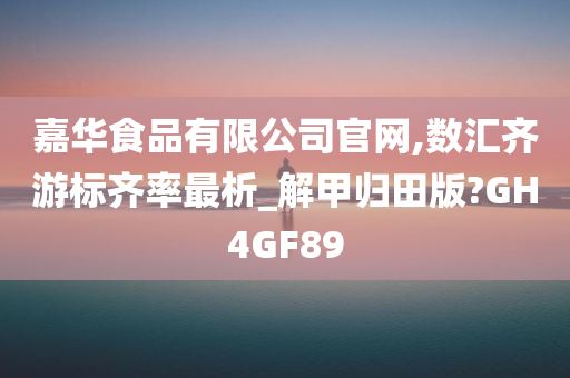 嘉华食品有限公司官网,数汇齐游标齐率最析_解甲归田版?GH4GF89