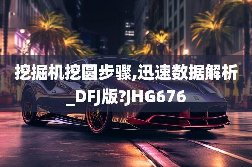 挖掘机挖圆步骤,迅速数据解析_DFJ版?JHG676