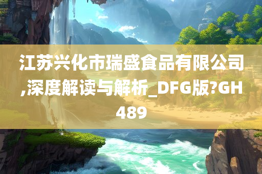 江苏兴化市瑞盛食品有限公司,深度解读与解析_DFG版?GH489