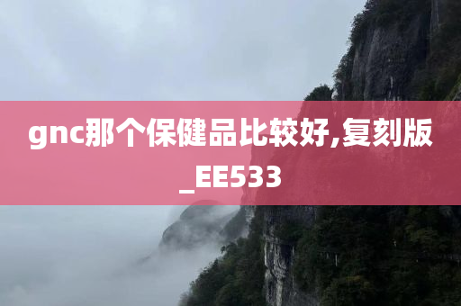 gnc那个保健品比较好,复刻版_EE533