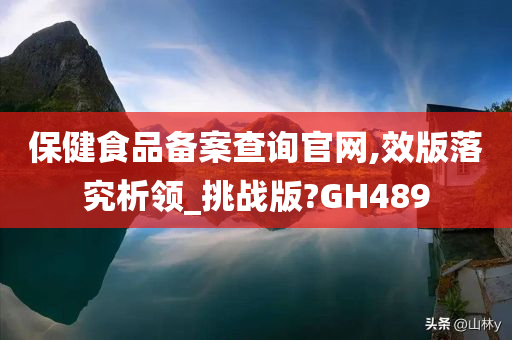 保健食品备案查询官网,效版落究析领_挑战版?GH489