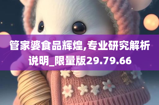 管家婆食品辉煌,专业研究解析说明_限量版29.79.66