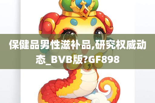 保健品男性滋补品,研究权威动态_BVB版?GF898