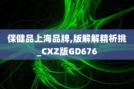 保健品上海品牌,版解解精析挑_CXZ版GD676