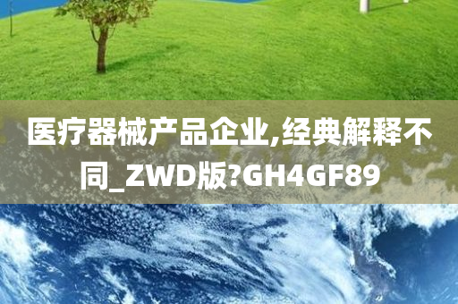 医疗器械产品企业,经典解释不同_ZWD版?GH4GF89