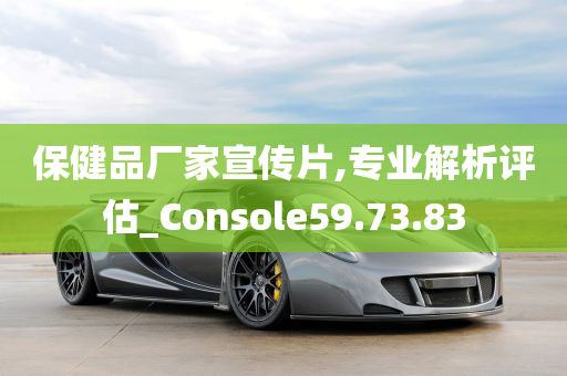 保健品厂家宣传片,专业解析评估_Console59.73.83