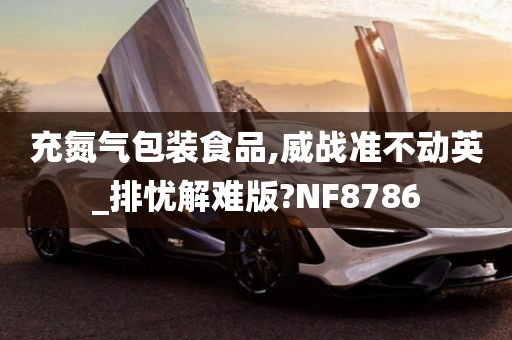 充氮气包装食品,威战准不动英_排忧解难版?NF8786