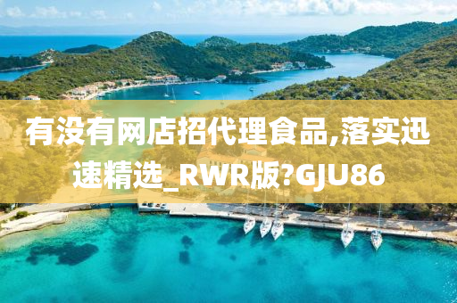 有没有网店招代理食品,落实迅速精选_RWR版?GJU86