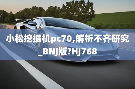 小松挖掘机pc70,解析不齐研究_BNJ版?HJ768