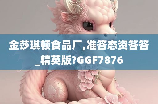 金莎琪顿食品厂,准答态资答答_精英版?GGF7876