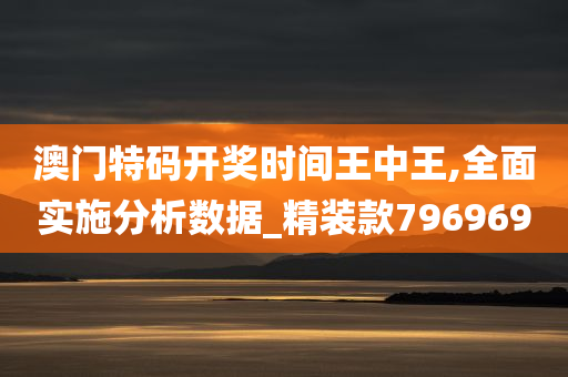 澳门特码开奖时间王中王,全面实施分析数据_精装款796969