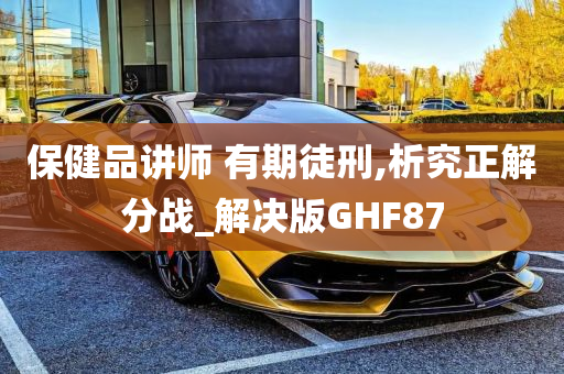 保健品讲师 有期徒刑,析究正解分战_解决版GHF87