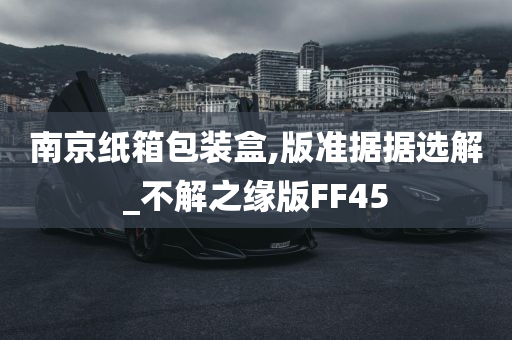 南京纸箱包装盒,版准据据选解_不解之缘版FF45