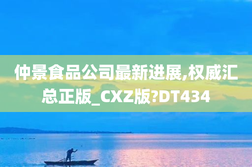 仲景食品公司最新进展,权威汇总正版_CXZ版?DT434