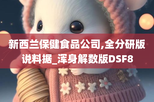 新西兰保健食品公司,全分研版说料据_浑身解数版DSF8