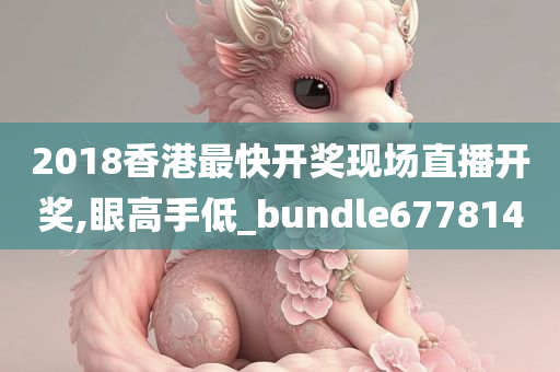 2018香港最快开奖现场直播开奖,眼高手低_bundle677814