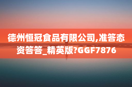 德州恒冠食品有限公司,准答态资答答_精英版?GGF7876