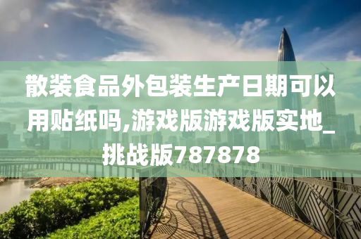 散装食品外包装生产日期可以用贴纸吗,游戏版游戏版实地_挑战版787878