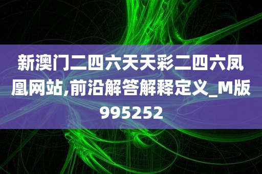 新澳门二四六天天彩二四六凤凰网站,前沿解答解释定义_M版995252