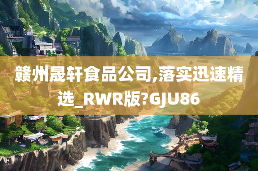 赣州晟轩食品公司,落实迅速精选_RWR版?GJU86