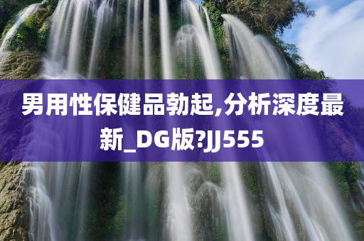 男用性保健品勃起,分析深度最新_DG版?JJ555