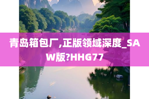 青岛箱包厂,正版领域深度_SAW版?HHG77